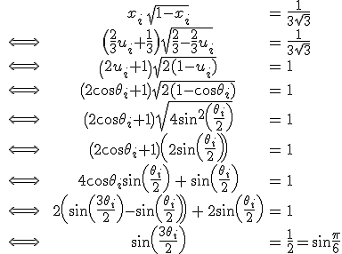 \large \array{c50ccl$ & x_i\,\sqrt{1-x_i}& = & \frac 1 {3\sqrt 3} \\ \Longleftrightarrow & \(\frac 2 3 u_i+\frac 1 3\) \sqrt{\frac 2 3- \frac 2 3 u_i} & = & \frac 1 {3\sqrt 3} \\ \Longleftrightarrow & \(2 u_i+1\) \sqrt{2(1- u_i)} & = & 1 \\ \Longleftrightarrow & \(2 \cos \theta_i+1\) \sqrt{2(1- \cos \theta_i)} & = & 1 \\ \Longleftrightarrow & \(2 \cos \theta_i+1\) \sqrt{4 \sin^2 \(\frac {\theta_i} 2\)} & = & 1 \\ \Longleftrightarrow & \(2 \cos \theta_i+1\) \(2 \sin \(\frac {\theta_i} 2\)\) & = & 1 \\ \Longleftrightarrow & 4 \cos \theta_i\sin \(\frac {\theta_i} 2\)\,+\,\sin \(\frac {\theta_i} 2\) & = & 1\\ \Longleftrightarrow & 2\( \sin \(\frac {3\theta_i} 2\) - \sin \(\frac {\theta_i} 2\)\) \,+\,2\sin \(\frac {\theta_i} 2\) & = & 1\\ \Longleftrightarrow & \sin \(\frac {3\theta_i} 2\) & = & \frac 1 2 = \sin \frac \pi 6}